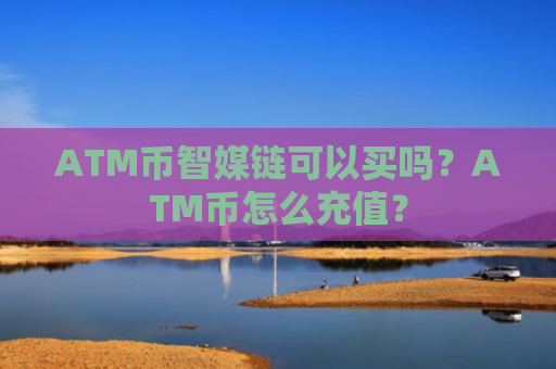ATM币智媒链可以买吗？ATM币怎么充值？