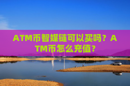 ATM币智媒链可以买吗？ATM币怎么充值？