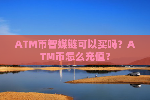 ATM币智媒链可以买吗？ATM币怎么充值？