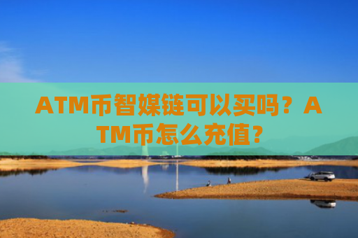 ATM币智媒链可以买吗？ATM币怎么充值？