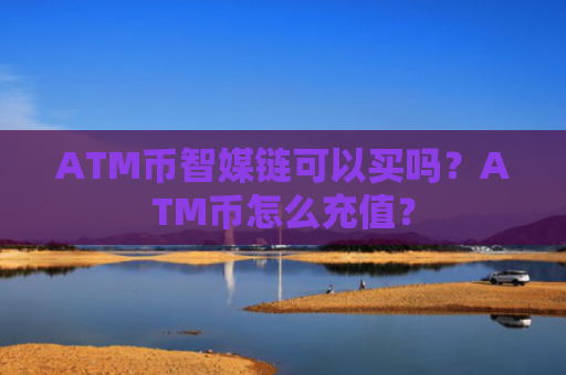 ATM币智媒链可以买吗？ATM币怎么充值？