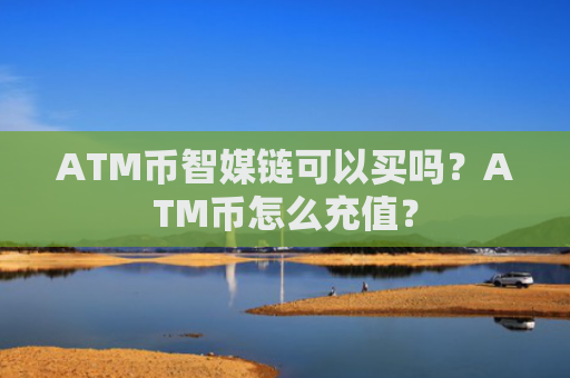 ATM币智媒链可以买吗?ATM币怎么充值?
