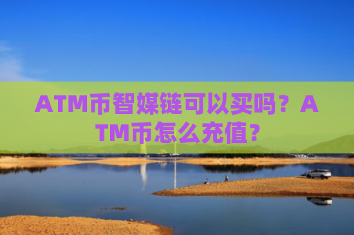 ATM币智媒链可以买吗？ATM币怎么充值？
