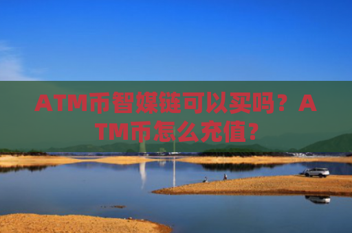 ATM币智媒链可以买吗？ATM币怎么充值？