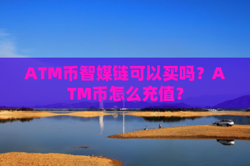 ATM币智媒链可以买吗？ATM币怎么充值？