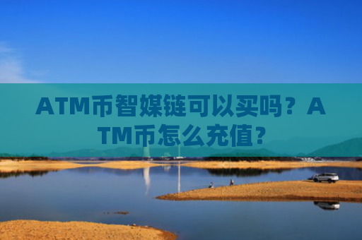 ATM币智媒链可以买吗?ATM币怎么充值?
