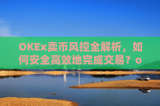 OKEx卖币风控全解析，如何安全高效地完成交易？okex 卖币