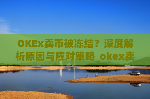OKEx卖币被冻结？深度解析原因与应对策略_okex卖币 冻结了