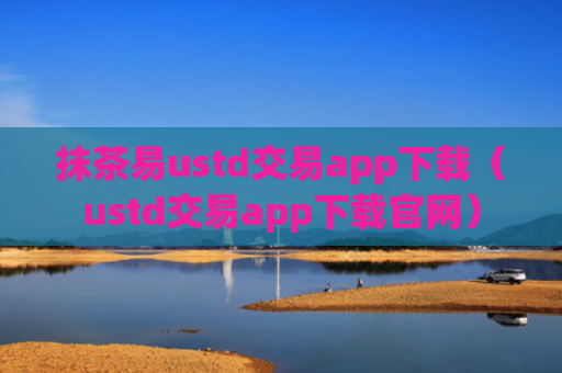 抹茶易ustd交易app下载（ustd交易app下载官网）