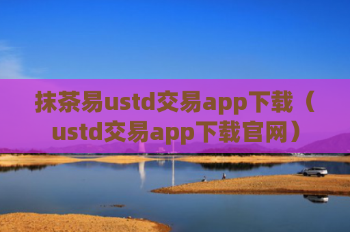 抹茶易ustd交易app下载（ustd交易app下载官网）