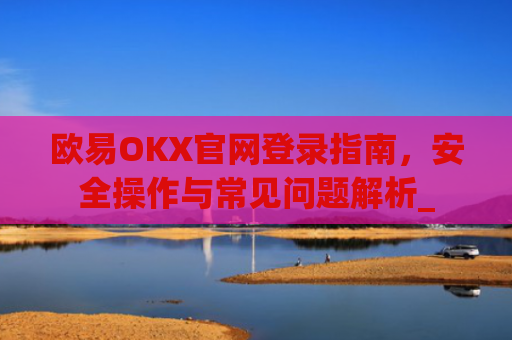 欧易OKX官网登录指南,安全操作与常见问题解析_