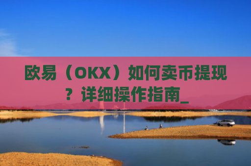 欧易（OKX）如何卖币提现？详细操作指南_