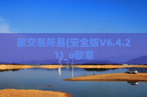 欧交易所易(安全版V6.4.21)_o欧意