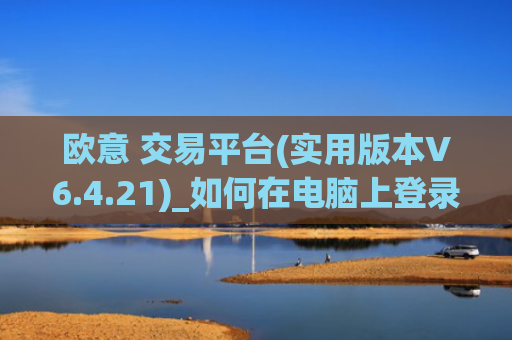 欧意 交易平台(实用版本V6.4.21)_如何在电脑上登录欧意