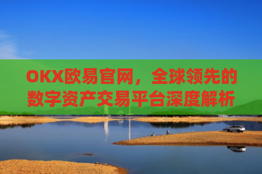 OKX欧易官网,全球领先的数字资产交易平台深度解析_okx交易平台官网入口