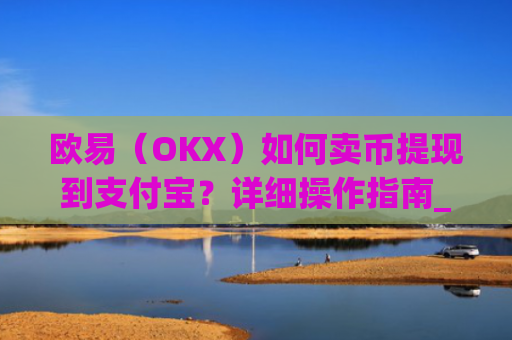 欧易（OKX）如何卖币提现到支付宝？详细操作指南_