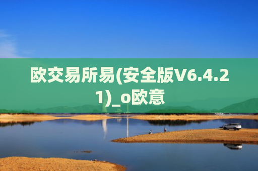 欧交易所易(安全版V6.4.21)_o欧意
