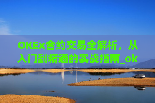 OKEx合约交易全解析,从入门到精通的实战指南_okex合约交易教程图解