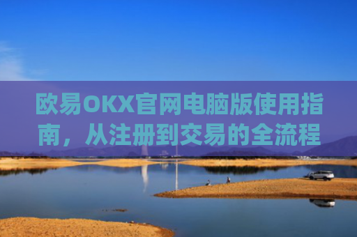 欧易OKX官网电脑版使用指南，从注册到交易的全流程解析_