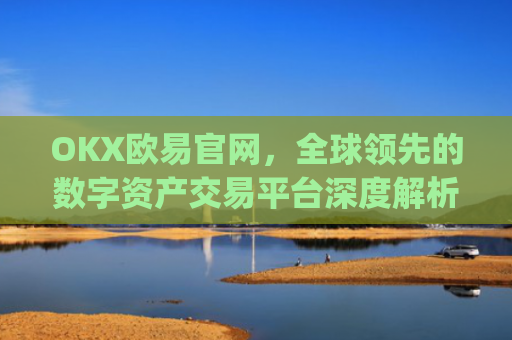 OKX欧易官网，全球领先的数字资产交易平台深度解析_okx殴易官网