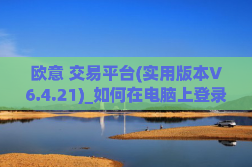 欧意 交易平台(实用版本V6.4.21)_如何在电脑上登录欧意