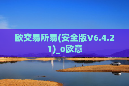 欧交易所易(安全版V6.4.21)_o欧意