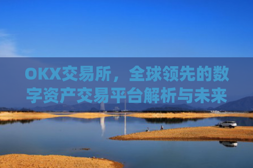 OKX交易所,全球领先的数字资产交易平台解析与未来展望_okx交易所是哪个国家的