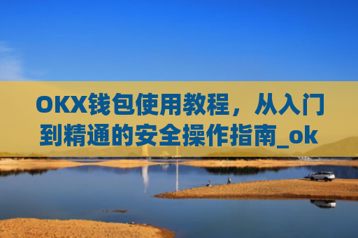 OKX钱包使用教程，从入门到精通的安全操作指南_ok钱包怎么用
