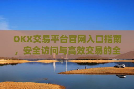 OKX交易平台官网入口指南，安全访问与高效交易的全流程解析_okx交易平台官网入口网址