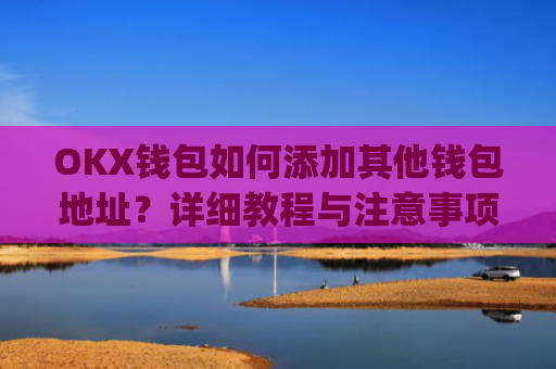 OKX钱包如何添加其他钱包地址？详细教程与注意事项_okex钱包在哪
