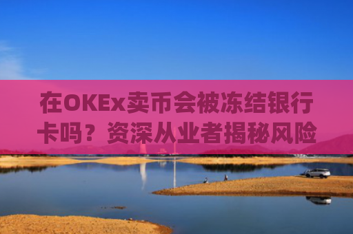 在OKEx卖币会被冻结银行卡吗?资深从业者揭秘风险与防范策略_okex 卖币