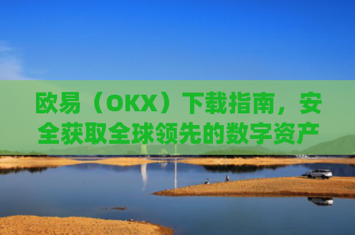 欧易（OKX）下载指南，安全获取全球领先的数字资产交易平台_欧交易所app下载安卓