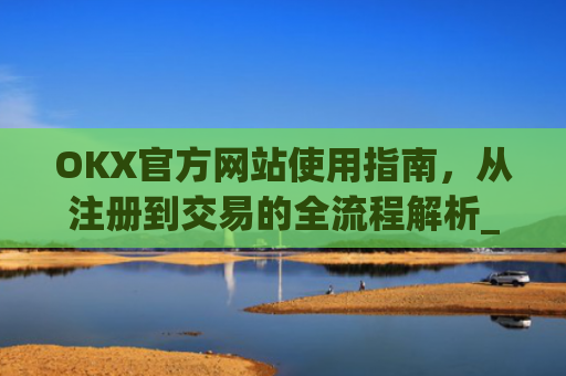 OKX官方网站使用指南，从注册到交易的全流程解析_okex官方网址是多少