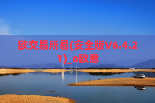 欧交易所易(安全版V6.4.21)_o欧意