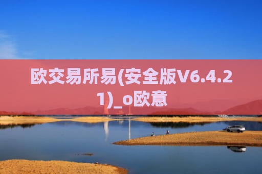 欧交易所易(安全版V6.4.21)_o欧意