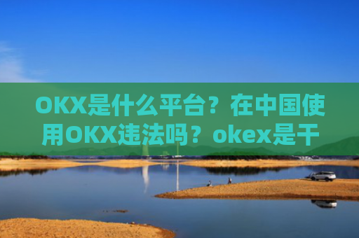 OKX是什么平台？在中国使用OKX违法吗？okex是干嘛的!玩有风险吗?