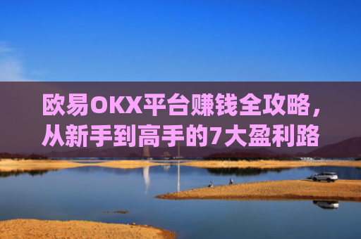 欧易OKX平台赚钱全攻略，从新手到高手的7大盈利路径_
