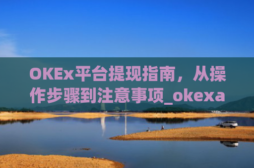 OKEx平台提现指南，从操作步骤到注意事项_okexapp如何提现
