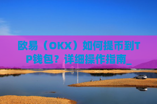 欧易（OKX）如何提币到TP钱包？详细操作指南_