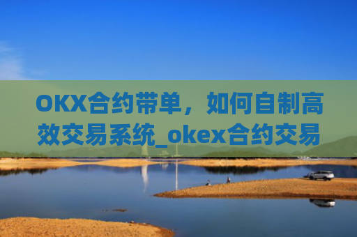 OKX合约带单,如何自制高效交易系统_okex合约交易教程图解