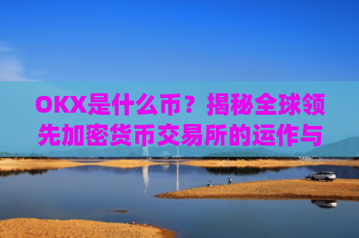 OKX是什么币?揭秘全球领先加密货币交易所的运作与生态_okX是什么币种