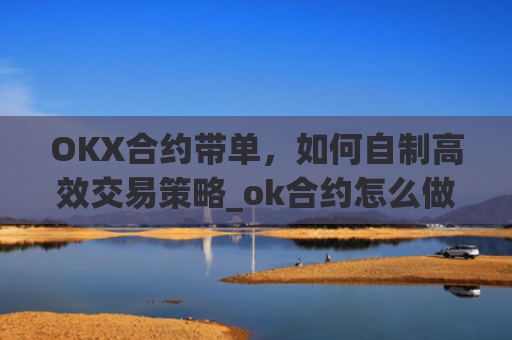 OKX合约带单,如何自制高效交易策略_ok合约怎么做?