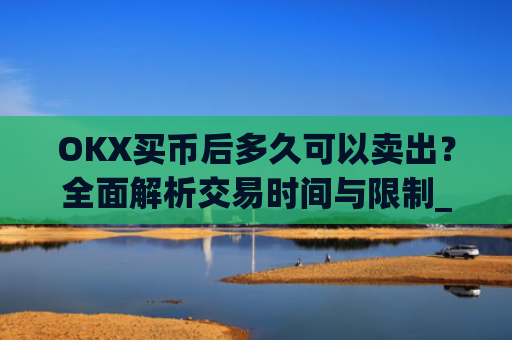 OKX买币后多久可以卖出？全面解析交易时间与限制_okex卖币快吗