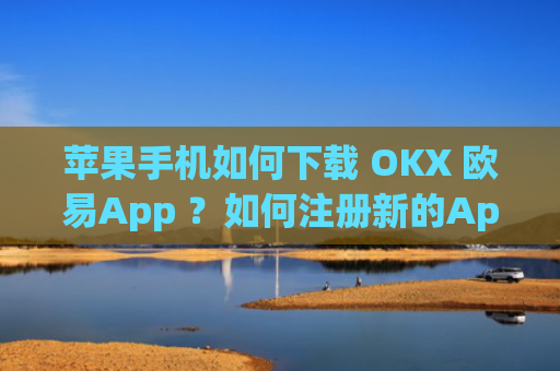 苹果手机如何下载 OKX 欧易App ？如何注册新的Apple ID？一文详解