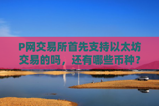 P网交易所首先支持以太坊交易的吗，还有哪些币种？P网交易所如何交易合约？