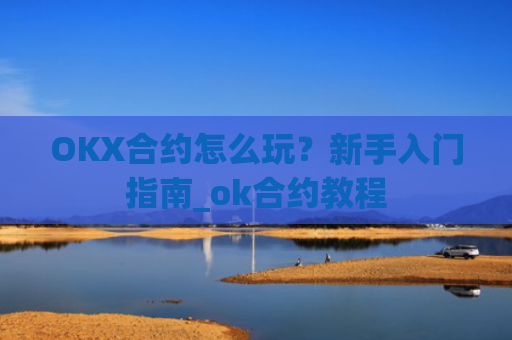 OKX合约怎么玩?新手入门指南_ok合约教程