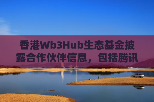 香港Wb3Hub生态基金披露合作伙伴信息，包括腾讯云和亚马逊AWS等
