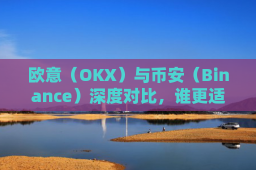 欧意（OKX）与币安（Binance）深度对比，谁更适合你的加密货币交易需求？