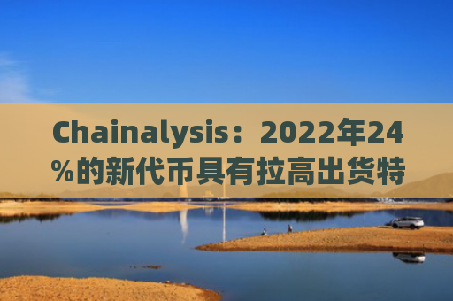 Chainalysis：2022年24%的新代币具有拉高出货特性