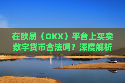 在欧易(OKX)平台上买卖数字货币合法吗?深度解析法律风险与合规操作_
